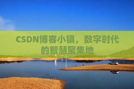 CSDN博客小镇，数字时代的智慧聚集地
